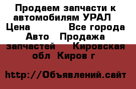 Продаем запчасти к автомобилям УРАЛ › Цена ­ 4 320 - Все города Авто » Продажа запчастей   . Кировская обл.,Киров г.